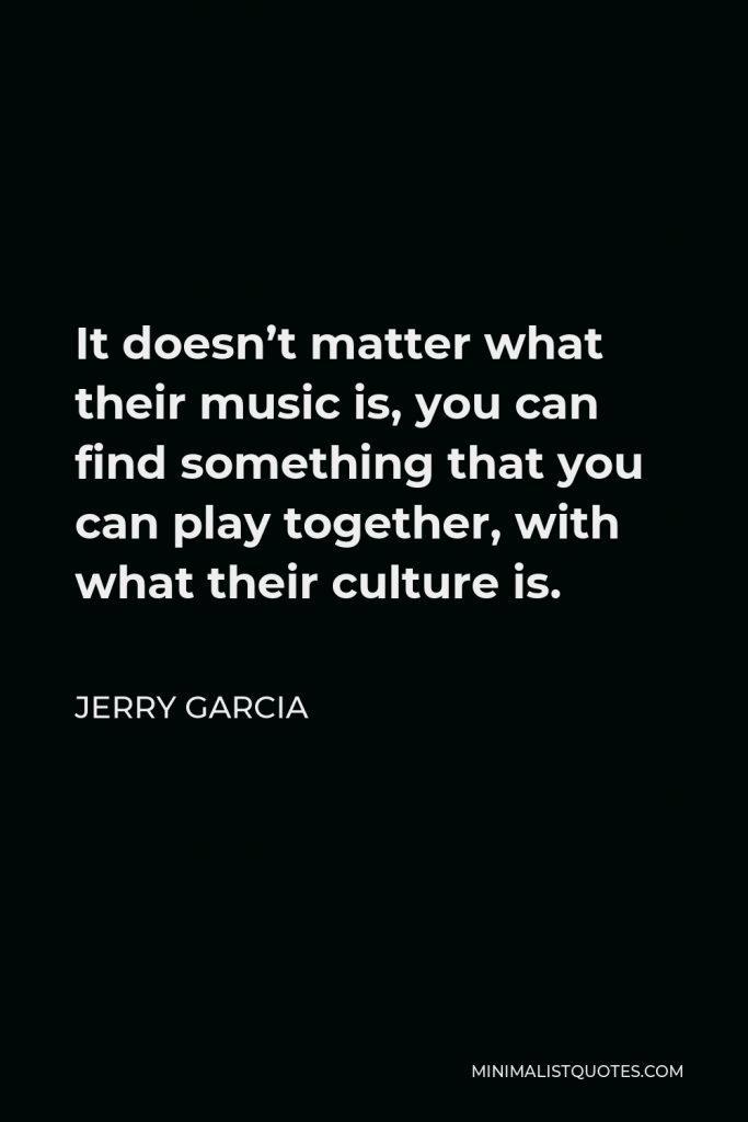 Jerry Garcia Quote - It doesn’t matter what their music is, you can find something that you can play together, with what their culture is.