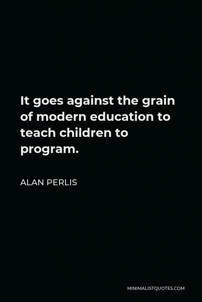 Alan Perlis Quote - It goes against the grain of modern education to teach children to program.