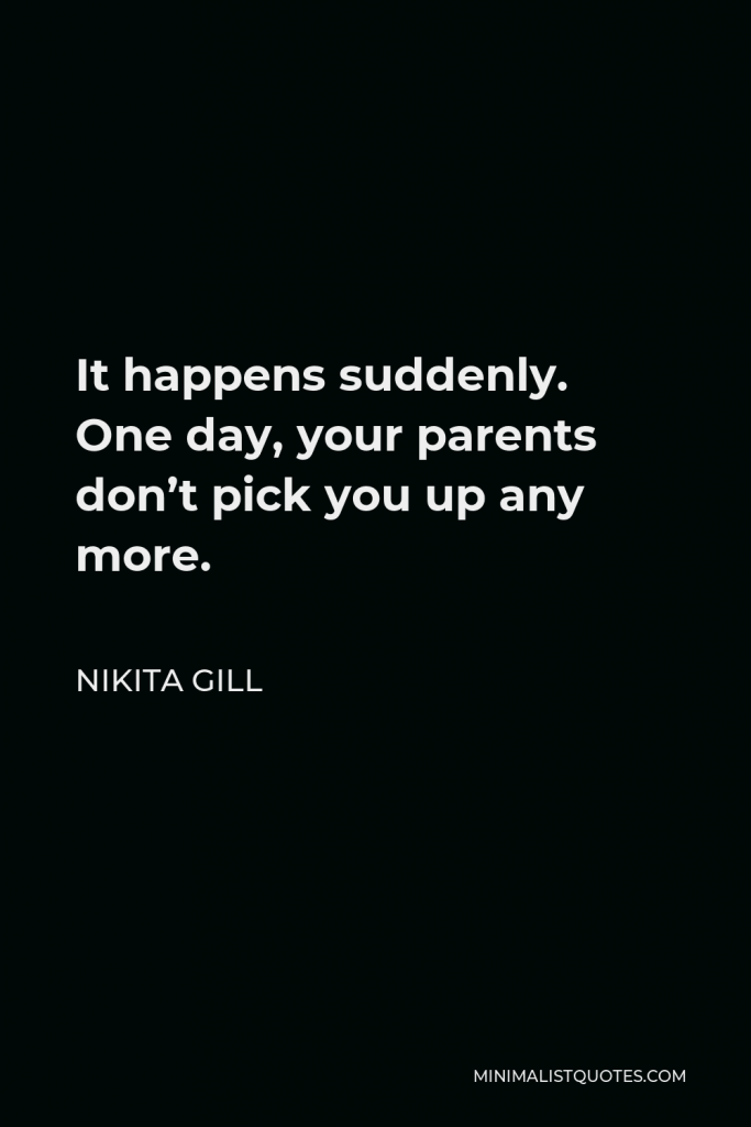 Nikita Gill Quote - It happens suddenly. One day, your parents don’t pick you up any more.