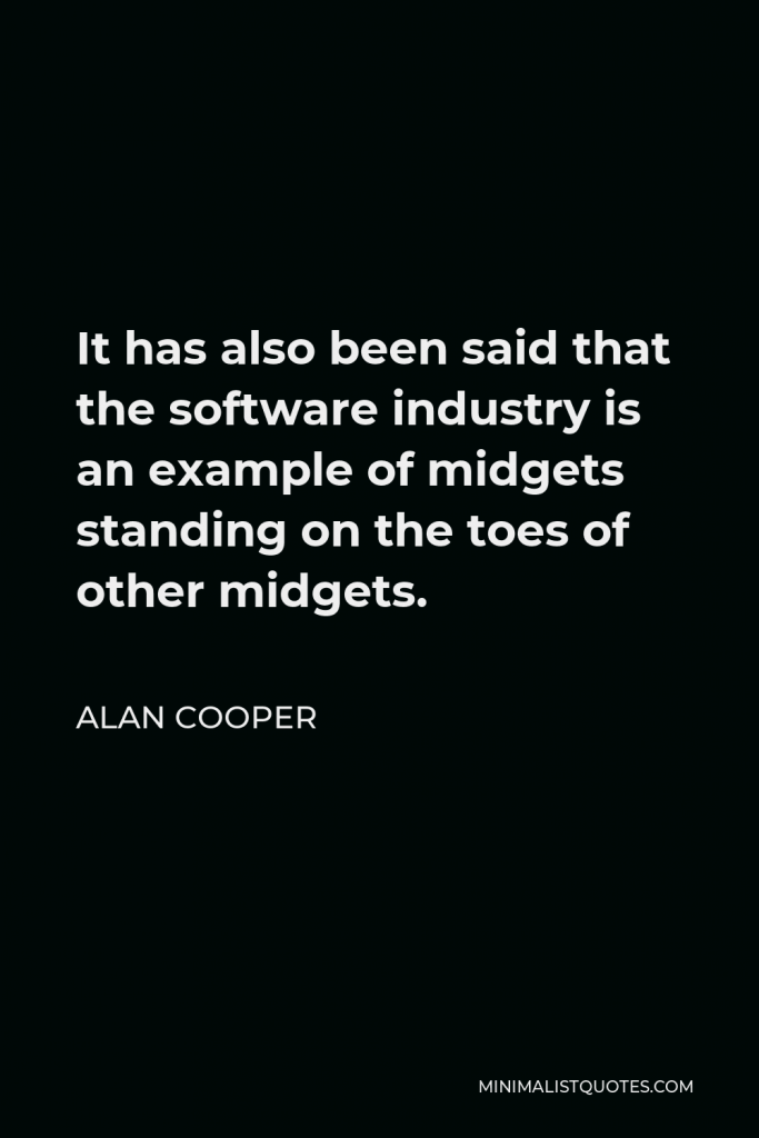 Alan Cooper Quote - It has also been said that the software industry is an example of midgets standing on the toes of other midgets.