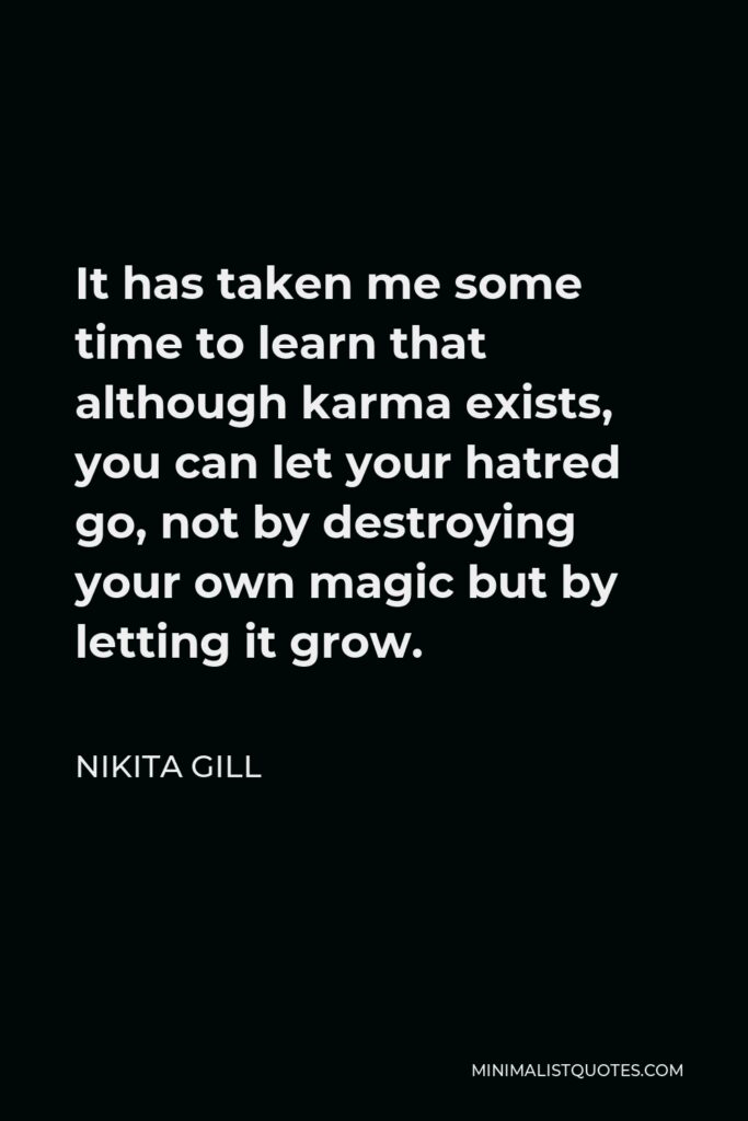 Nikita Gill Quote - It has taken me some time to learn that although karma exists, you can let your hatred go, not by destroying your own magic but by letting it grow.