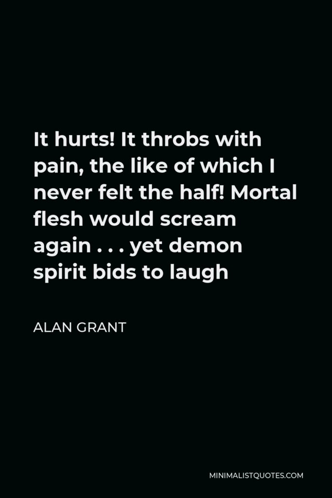 Alan Grant Quote - It hurts! It throbs with pain, the like of which I never felt the half! Mortal flesh would scream again . . . yet demon spirit bids to laugh