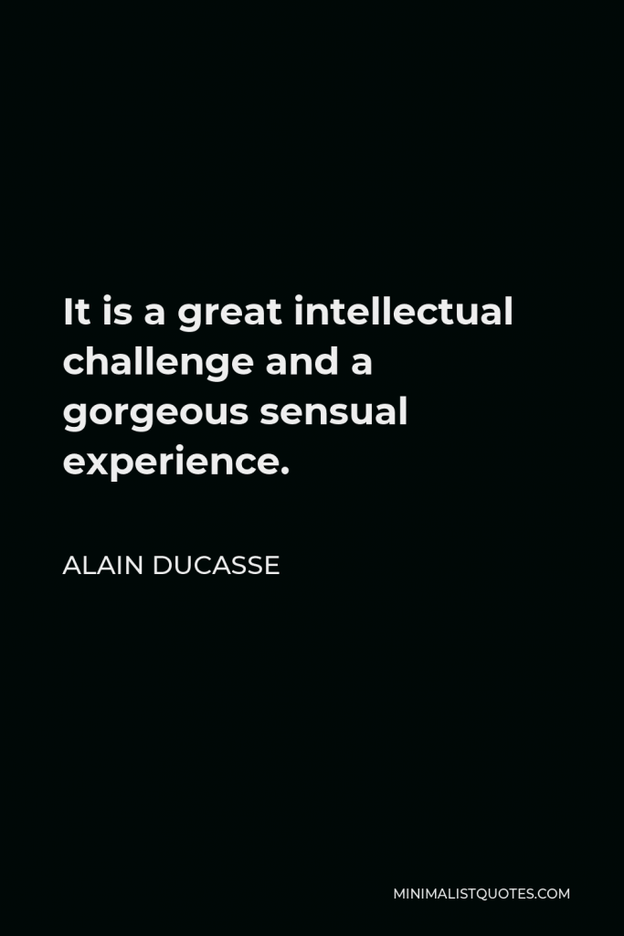 Alain Ducasse Quote - It is a great intellectual challenge and a gorgeous sensual experience.