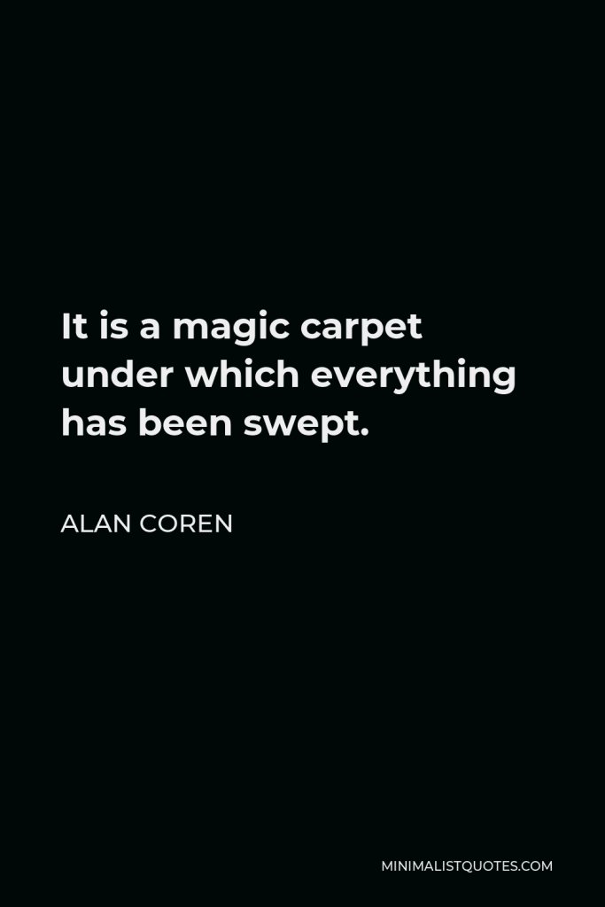 Alan Coren Quote - It is a magic carpet under which everything has been swept.