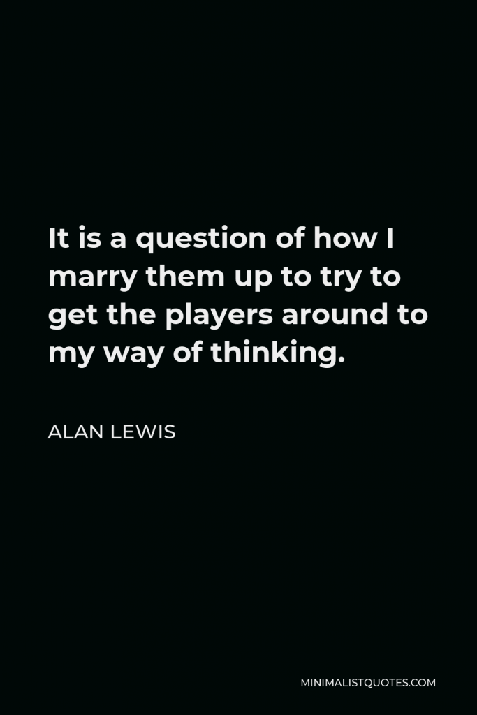 Alan Lewis Quote - It is a question of how I marry them up to try to get the players around to my way of thinking.