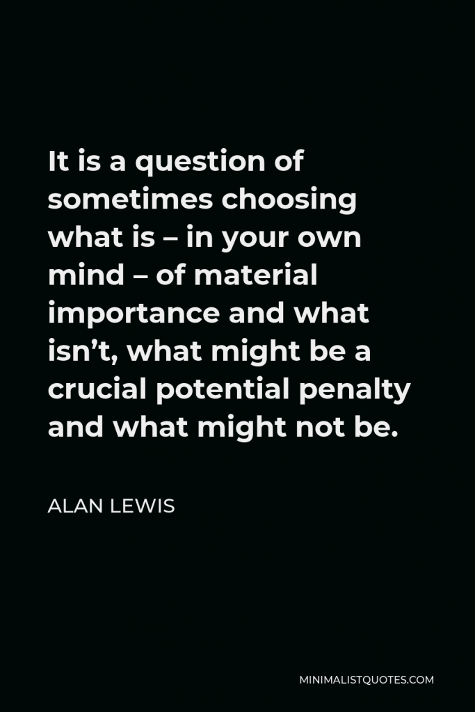 Alan Lewis Quote - It is a question of sometimes choosing what is – in your own mind – of material importance and what isn’t, what might be a crucial potential penalty and what might not be.