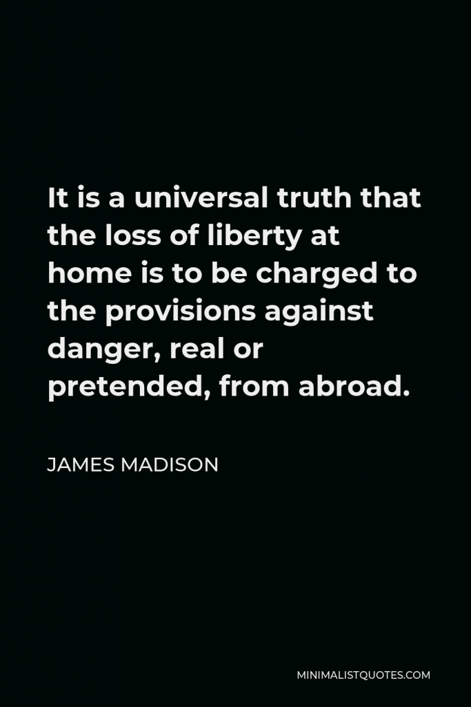 James Madison Quote - It is a universal truth that the loss of liberty at home is to be charged to the provisions against danger, real or pretended, from abroad.