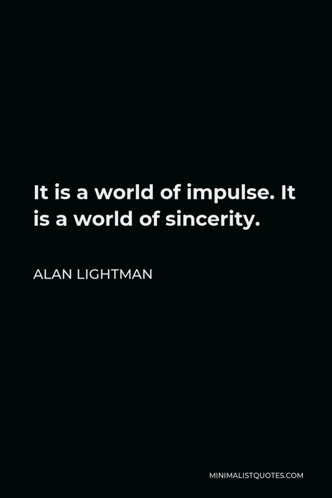 Alan Lightman Quote - It is a world of impulse. It is a world of sincerity.