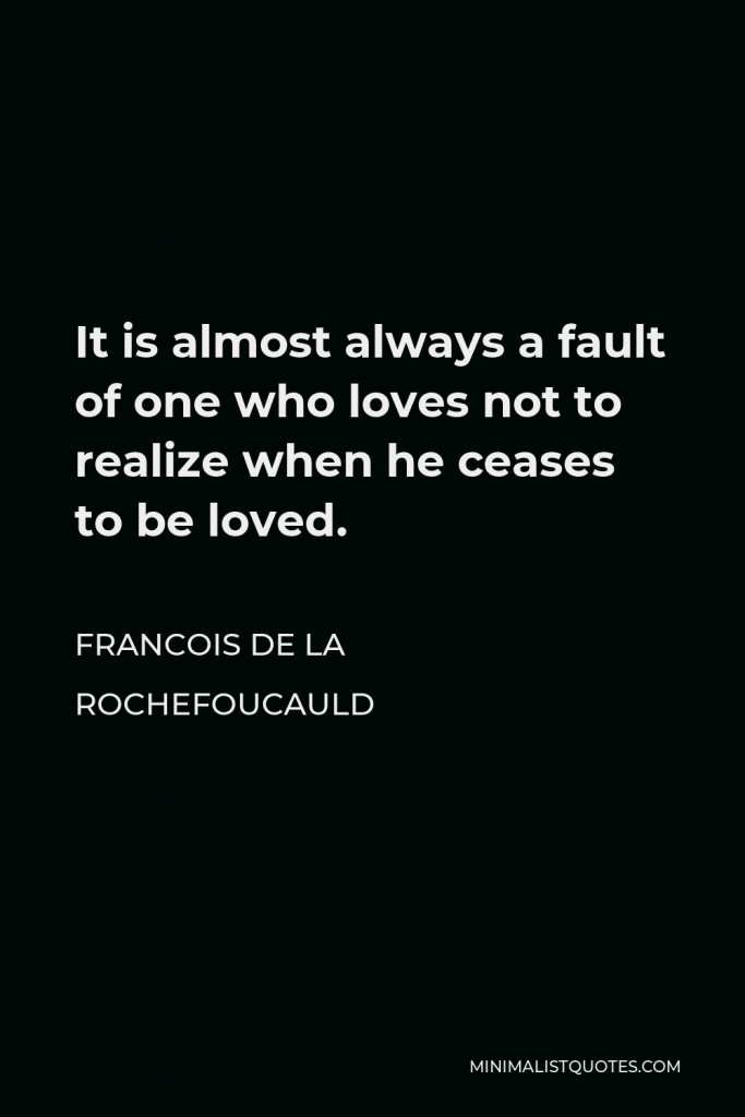 Francois de La Rochefoucauld Quote - It is almost always a fault of one who loves not to realize when he ceases to be loved.