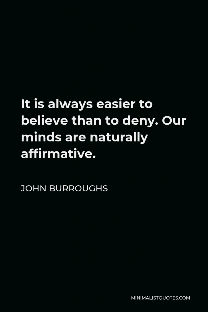 John Burroughs Quote - It is always easier to believe than to deny. Our minds are naturally affirmative.