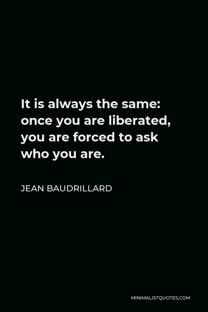Jean Baudrillard Quote - It is always the same: once you are liberated, you are forced to ask who you are.