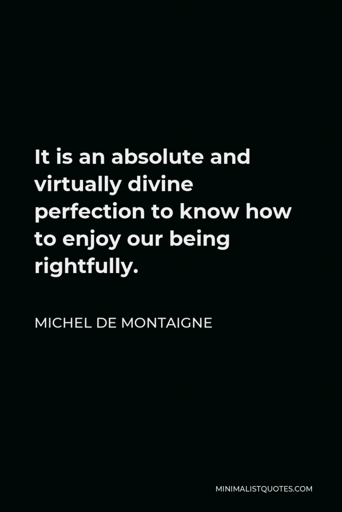 Michel de Montaigne Quote - It is an absolute and virtually divine perfection to know how to enjoy our being rightfully.