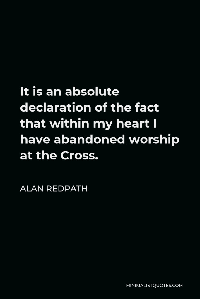 Alan Redpath Quote - It is an absolute declaration of the fact that within my heart I have abandoned worship at the Cross.
