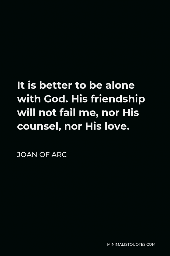 Joan of Arc Quote - It is better to be alone with God. His friendship will not fail me, nor His counsel, nor His love.