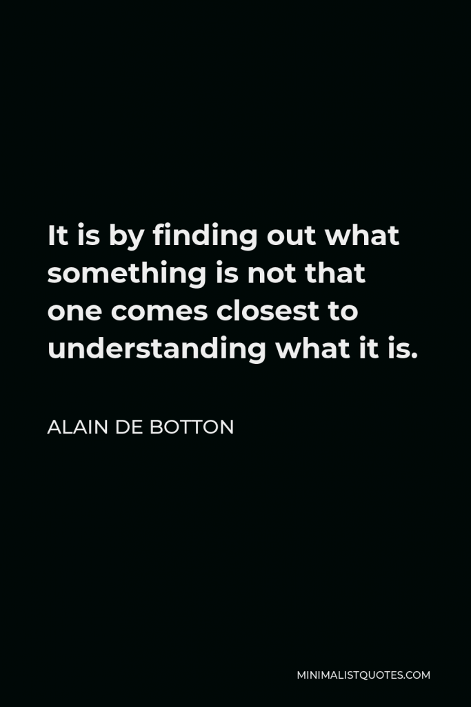 Alain de Botton Quote - It is by finding out what something is not that one comes closest to understanding what it is.