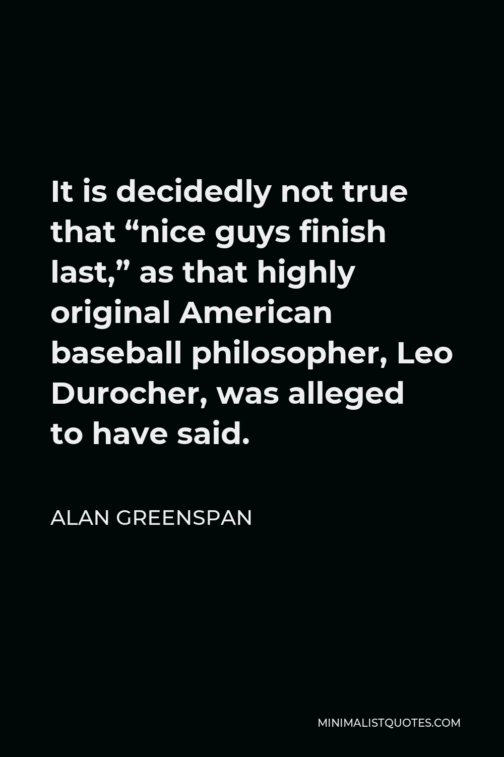 Alan Greenspan Quote - It is decidedly not true that “nice guys finish last,” as that highly original American baseball philosopher, Leo Durocher, was alleged to have said.
