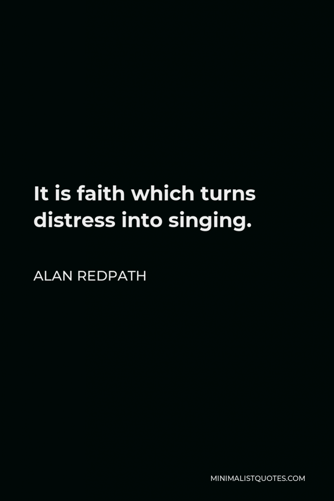 Alan Redpath Quote - It is faith which turns distress into singing.