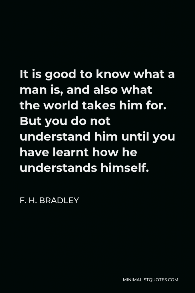 F. H. Bradley Quote - It is good to know what a man is, and also what the world takes him for. But you do not understand him until you have learnt how he understands himself.