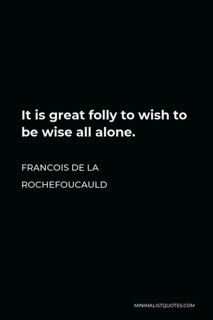 Francois de La Rochefoucauld Quote - It is great folly to wish to be wise all alone.