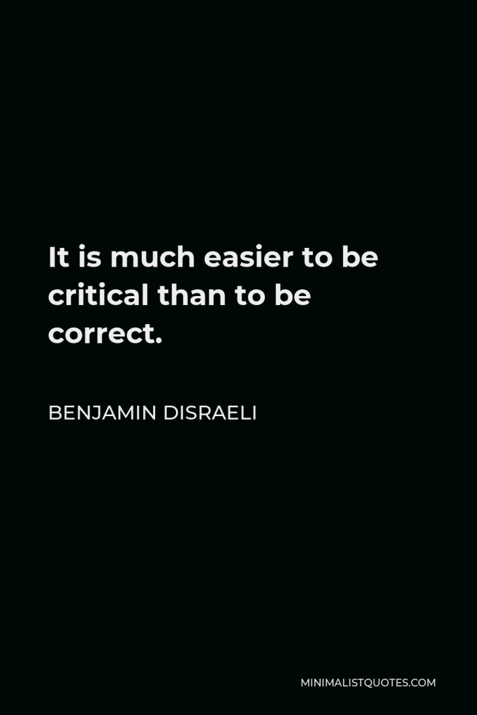 Benjamin Disraeli Quote - It is much easier to be critical than to be correct.