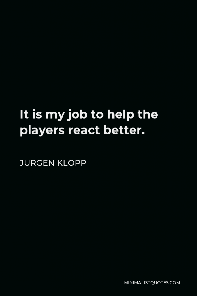 Jurgen Klopp Quote - It is my job to help the players react better.
