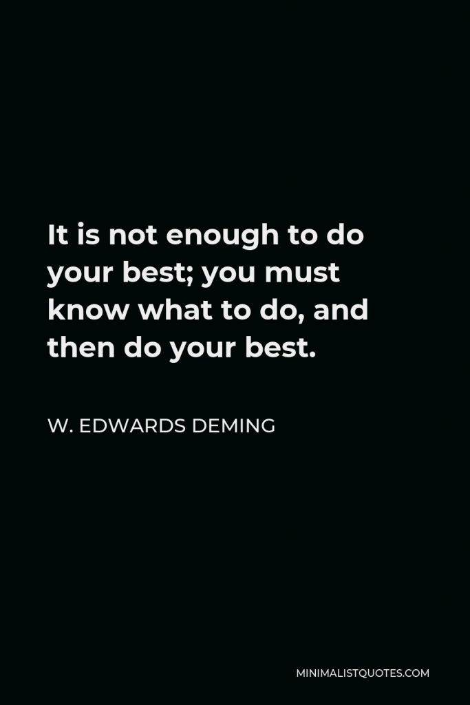 W. Edwards Deming Quote - It is not enough to do your best; you must know what to do, and then do your best.