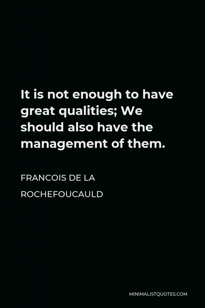 Francois de La Rochefoucauld Quote - It is not enough to have great qualities; We should also have the management of them.