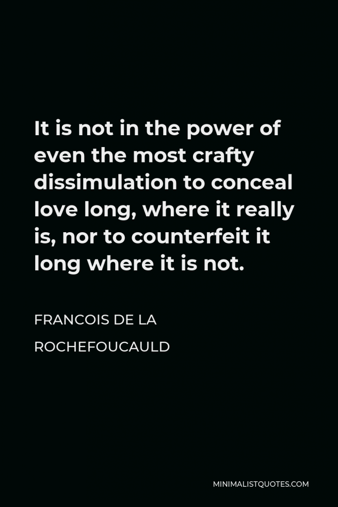 Francois de La Rochefoucauld Quote - It is not in the power of even the most crafty dissimulation to conceal love long, where it really is, nor to counterfeit it long where it is not.