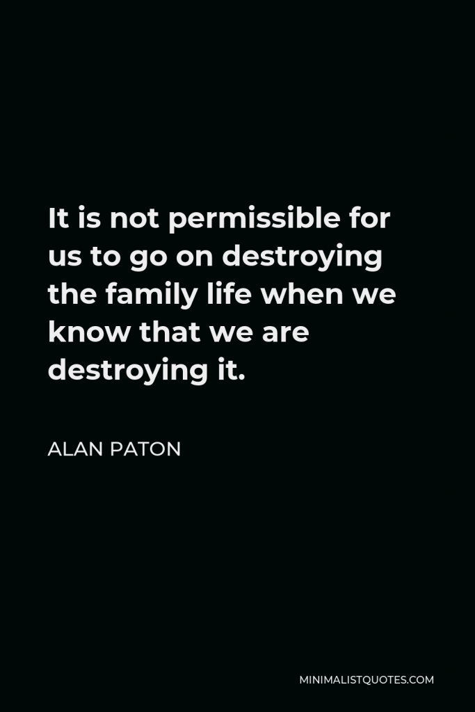 Alan Paton Quote - It is not permissible for us to go on destroying the family life when we know that we are destroying it.