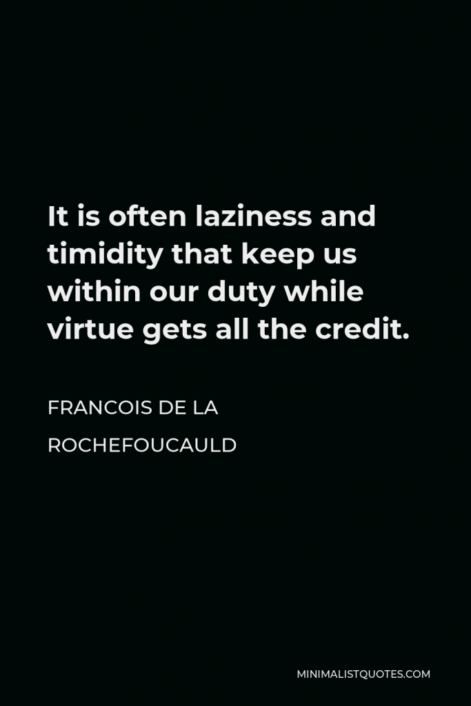 Francois de La Rochefoucauld Quote - It is often laziness and timidity that keep us within our duty while virtue gets all the credit.