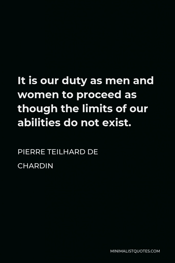 Pierre Teilhard de Chardin Quote - It is our duty as men and women to proceed as though the limits of our abilities do not exist.