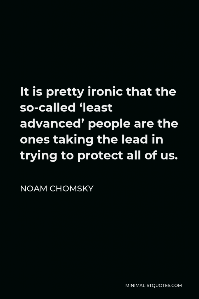 Noam Chomsky Quote - It is pretty ironic that the so-called ‘least advanced’ people are the ones taking the lead in trying to protect all of us.