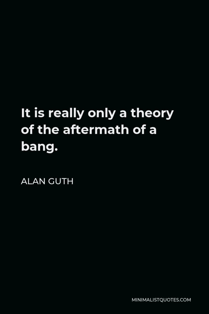 Alan Guth Quote - It is really only a theory of the aftermath of a bang.