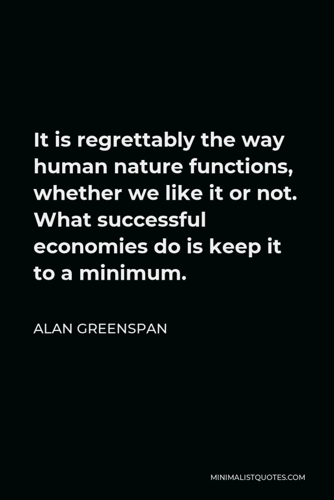 Alan Greenspan Quote - It is regrettably the way human nature functions, whether we like it or not. What successful economies do is keep it to a minimum.