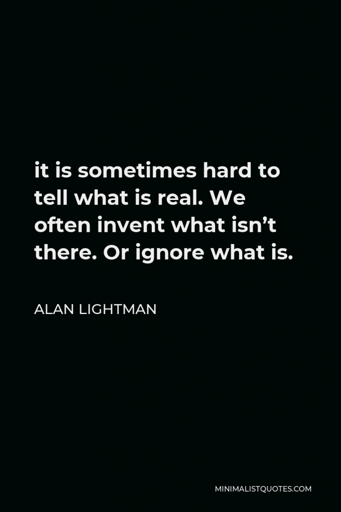 Alan Lightman Quote - it is sometimes hard to tell what is real. We often invent what isn’t there. Or ignore what is.