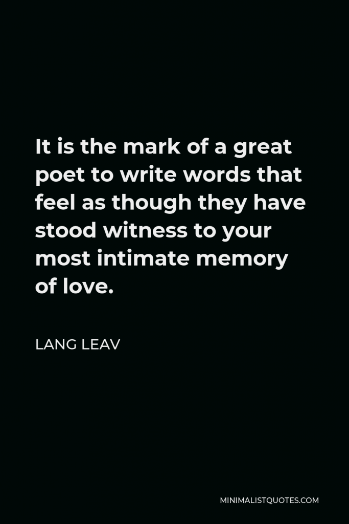 Lang Leav Quote - It is the mark of a great poet to write words that feel as though they have stood witness to your most intimate memory of love.