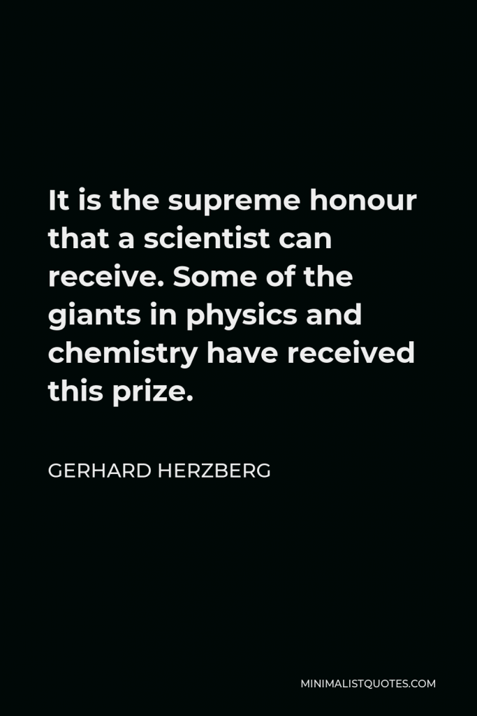 Gerhard Herzberg Quote - It is the supreme honour that a scientist can receive. Some of the giants in physics and chemistry have received this prize.