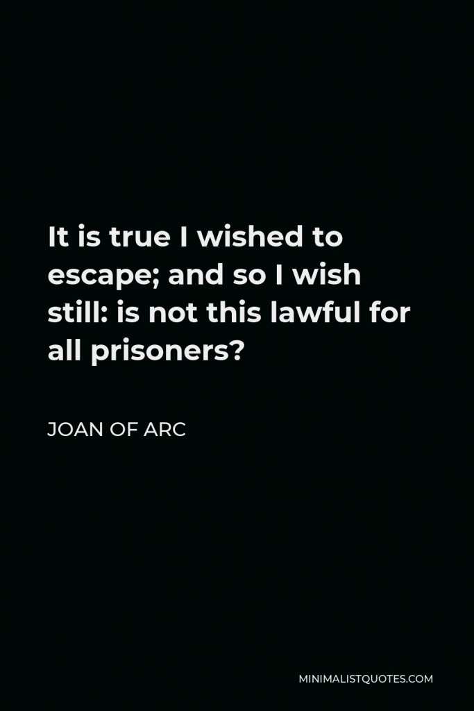 Joan of Arc Quote - It is true I wished to escape; and so I wish still: is not this lawful for all prisoners?