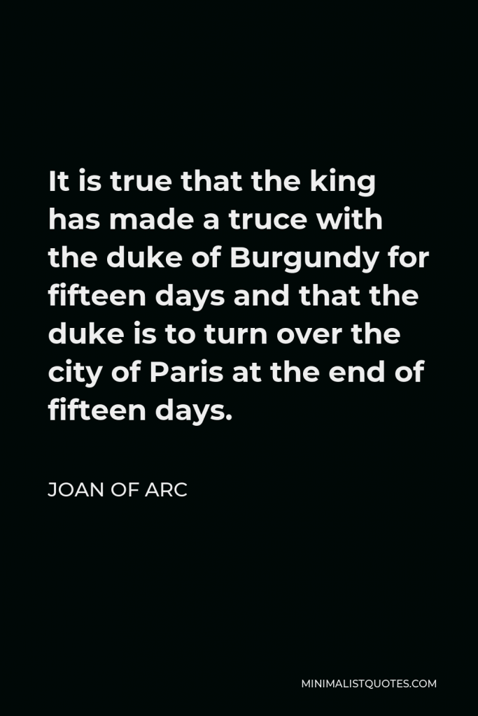 Joan of Arc Quote - It is true that the king has made a truce with the duke of Burgundy for fifteen days and that the duke is to turn over the city of Paris at the end of fifteen days.