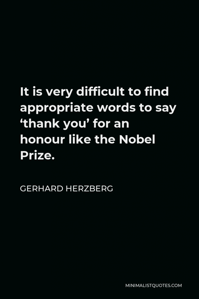 Gerhard Herzberg Quote - It is very difficult to find appropriate words to say ‘thank you’ for an honour like the Nobel Prize.