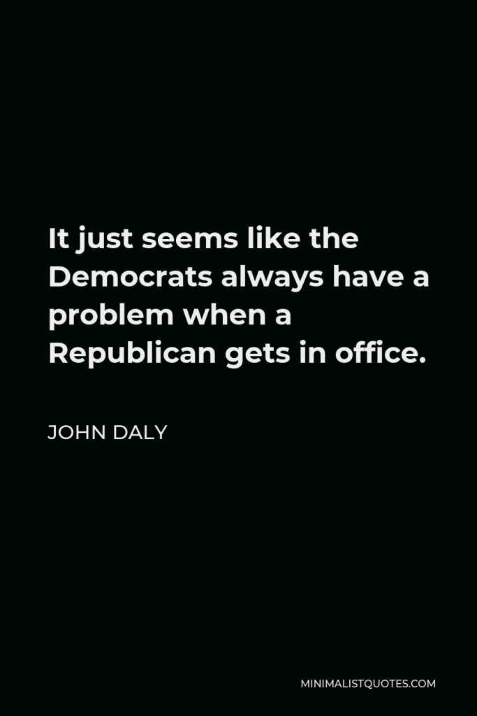 John Daly Quote - It just seems like the Democrats always have a problem when a Republican gets in office.