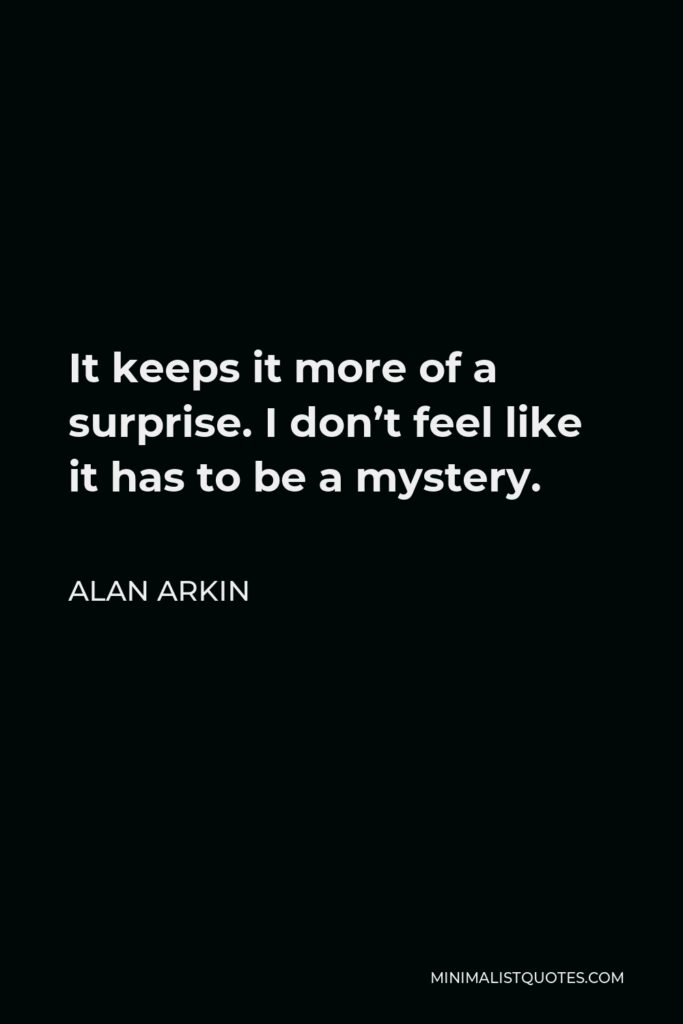 Alan Arkin Quote - It keeps it more of a surprise. I don’t feel like it has to be a mystery.