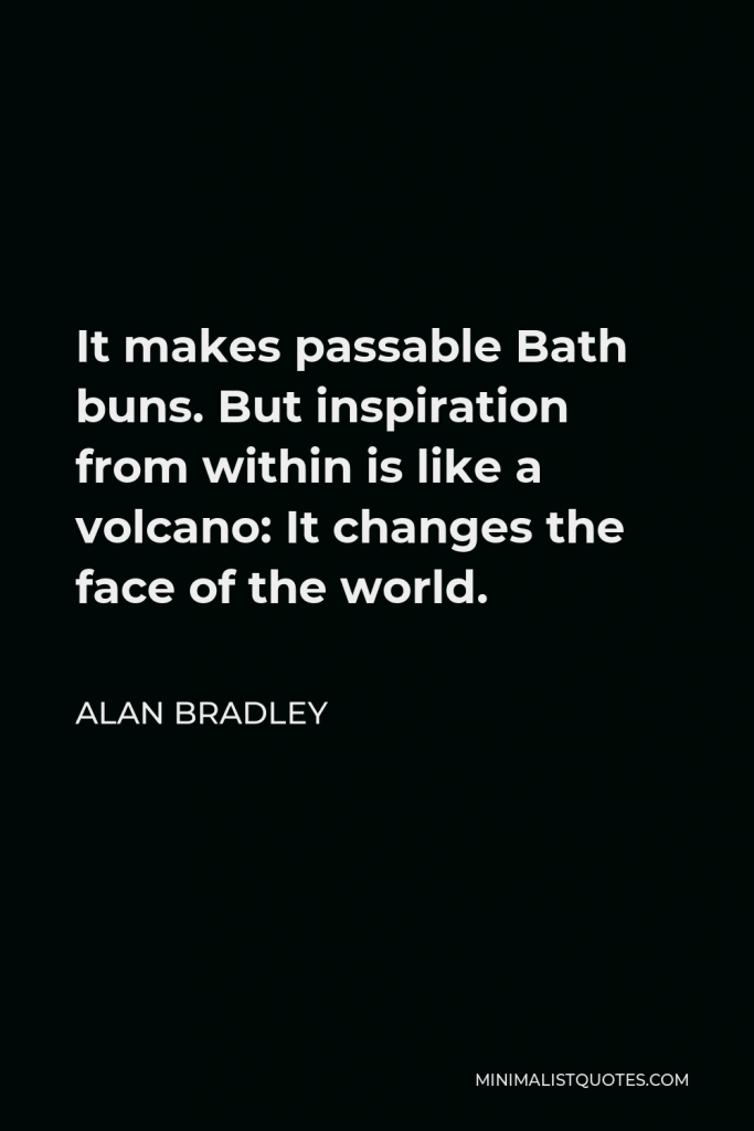 Alan Bradley Quote - It makes passable Bath buns. But inspiration from within is like a volcano: It changes the face of the world.