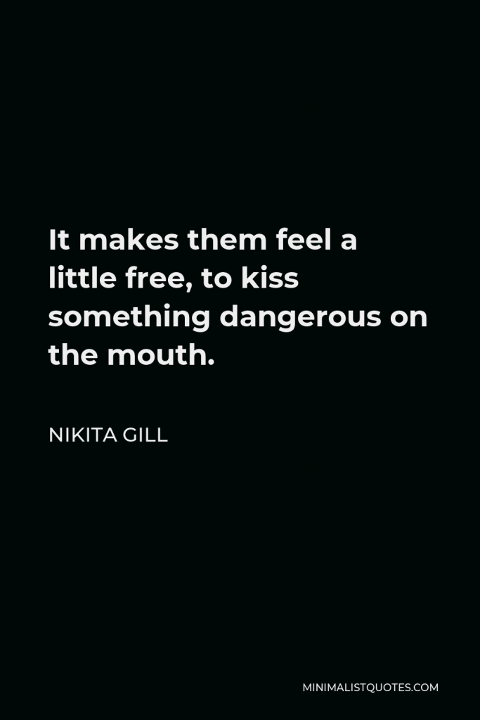 Nikita Gill Quote - It makes them feel a little free, to kiss something dangerous on the mouth.