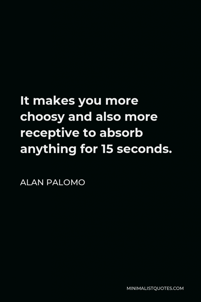 Alan Palomo Quote - It makes you more choosy and also more receptive to absorb anything for 15 seconds.