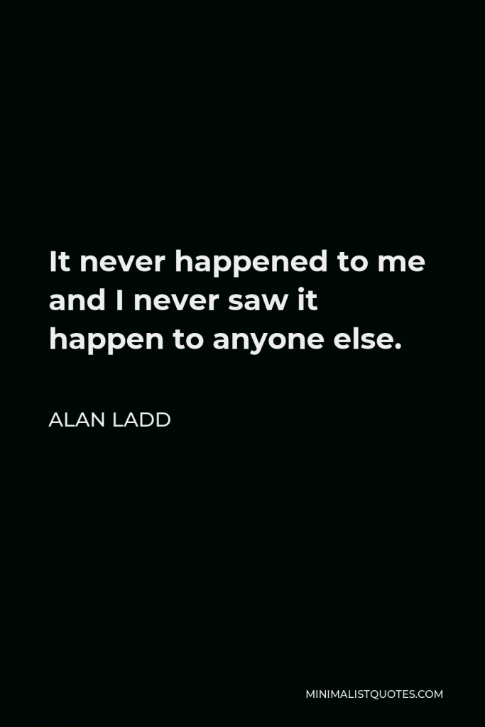 Alan Ladd Quote - It never happened to me and I never saw it happen to anyone else.