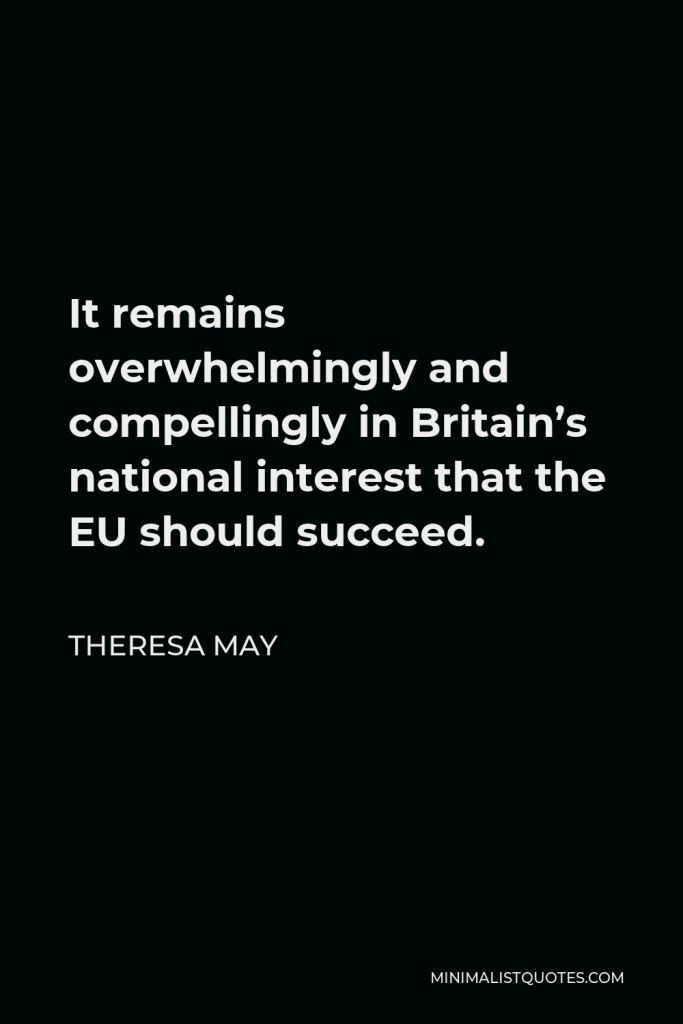 Theresa May Quote - It remains overwhelmingly and compellingly in Britain’s national interest that the EU should succeed.