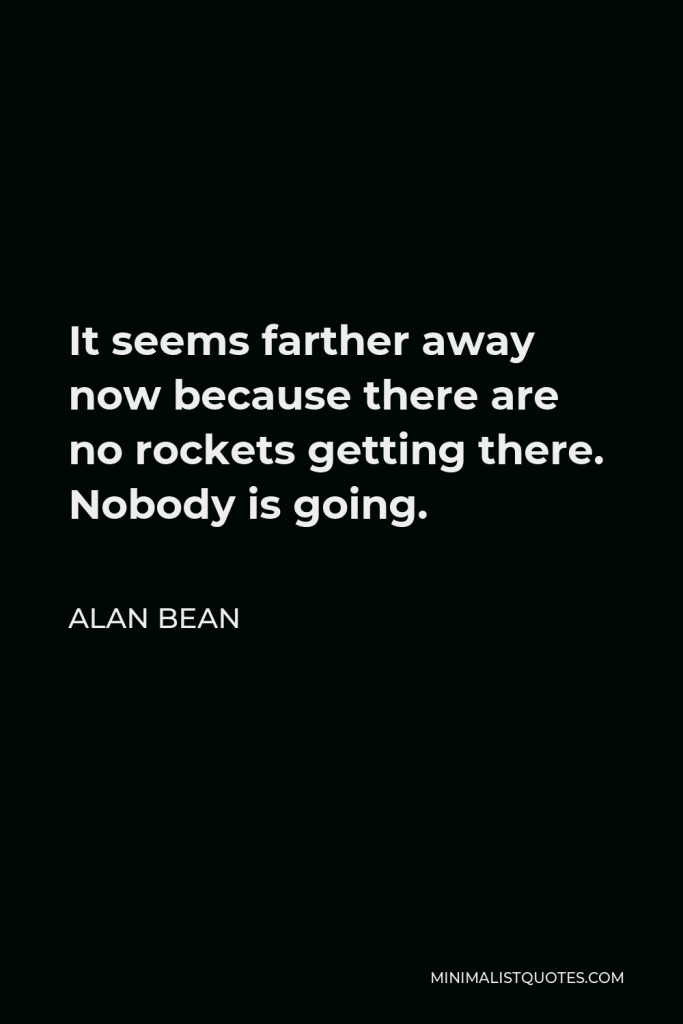 Alan Bean Quote - It seems farther away now because there are no rockets getting there. Nobody is going.