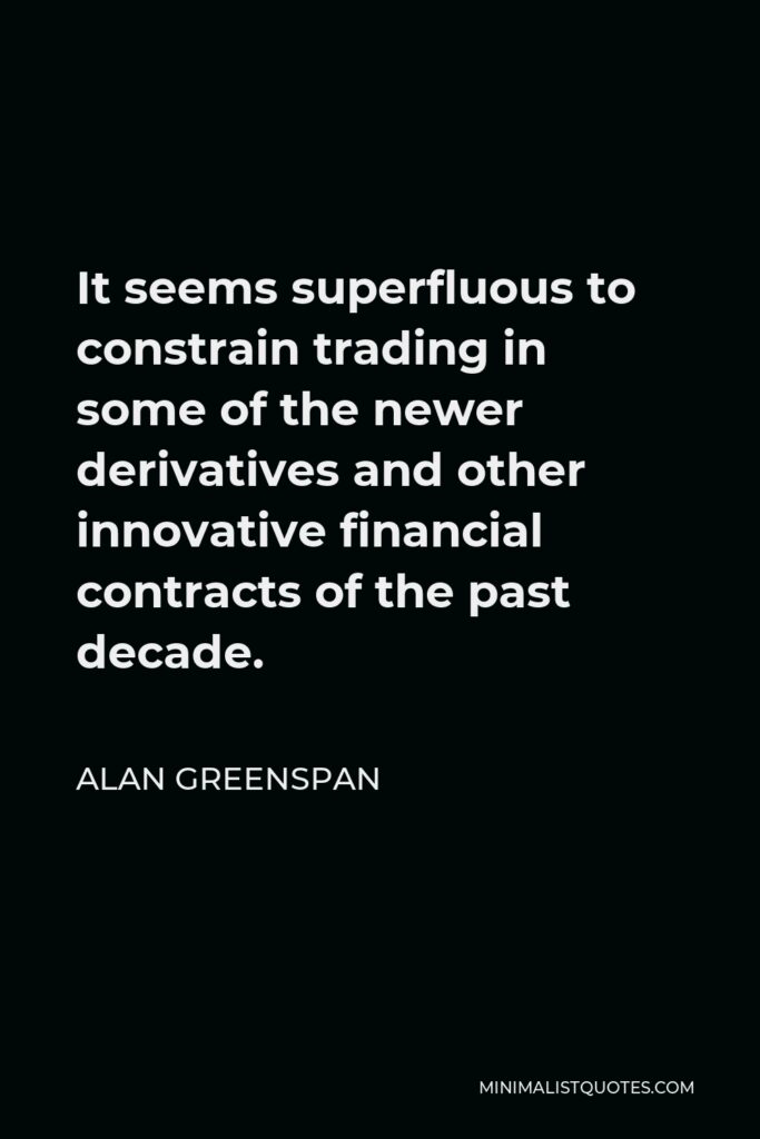 Alan Greenspan Quote - It seems superfluous to constrain trading in some of the newer derivatives and other innovative financial contracts of the past decade.