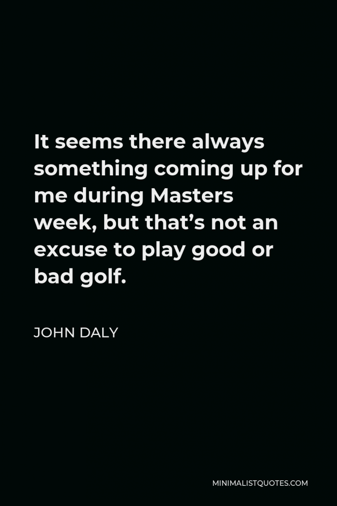 John Daly Quote - It seems there always something coming up for me during Masters week, but that’s not an excuse to play good or bad golf.